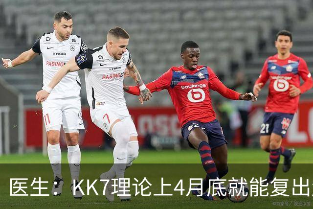 医生：KK7理论上4月底就能复出赶上赛季冲刺阶段，但那需要奇迹