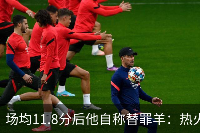 场均11.8分后他自称替罪羊：热火0胜4负谁该背锅