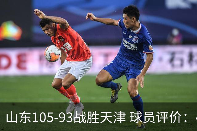 山东105-93战胜天津 球员评价：4人优秀，3人及格，3人低迷