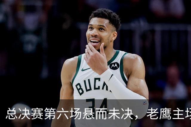 总决赛第六场悬而未决，老鹰主场撞车让两队都犯难