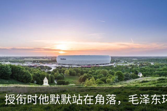 授衔时他默默站在角落，毛泽东环视一圈：你躲什么？给我出来