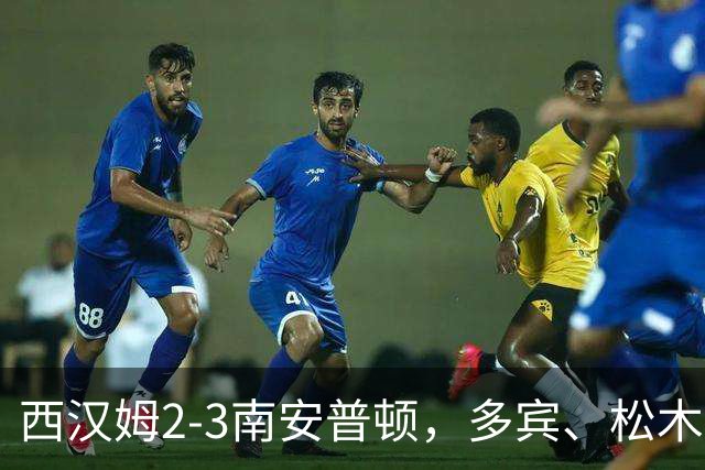 西汉姆2-3南安普顿，多宾、松木玖生破门，绍切克世界波
